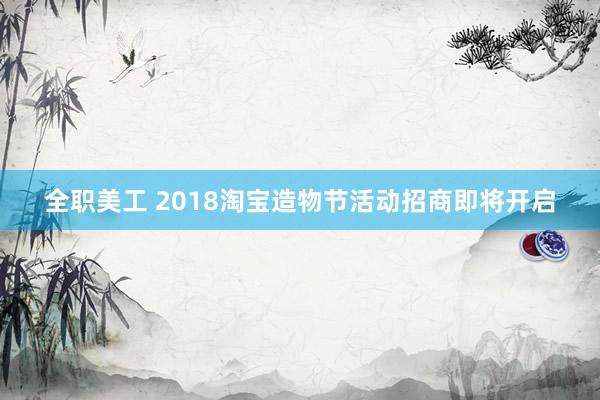 全职美工 2018淘宝造物节活动招商即将开启