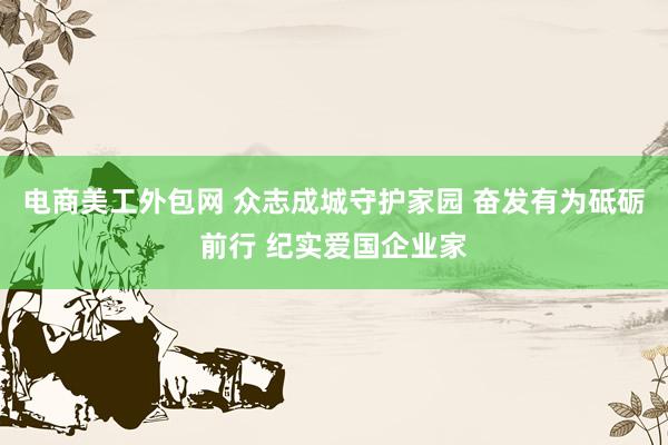 电商美工外包网 众志成城守护家园 奋发有为砥砺前行 纪实爱国企业家