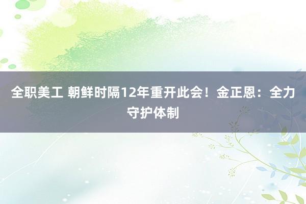 全职美工 朝鲜时隔12年重开此会！金正恩：全力守护体制