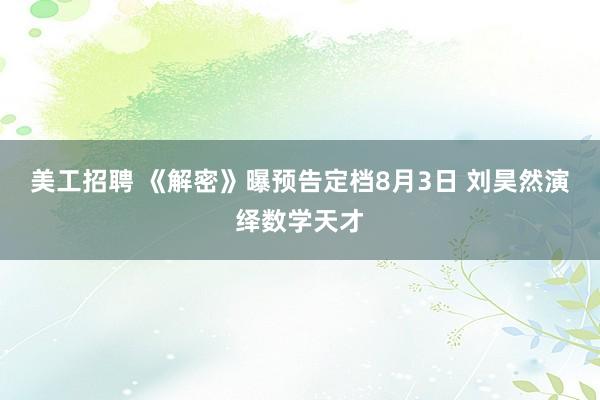 美工招聘 《解密》曝预告定档8月3日 刘昊然演绎数学天才