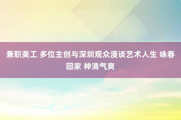 兼职美工 多位主创与深圳观众漫谈艺术人生 咏春回家 神清气爽