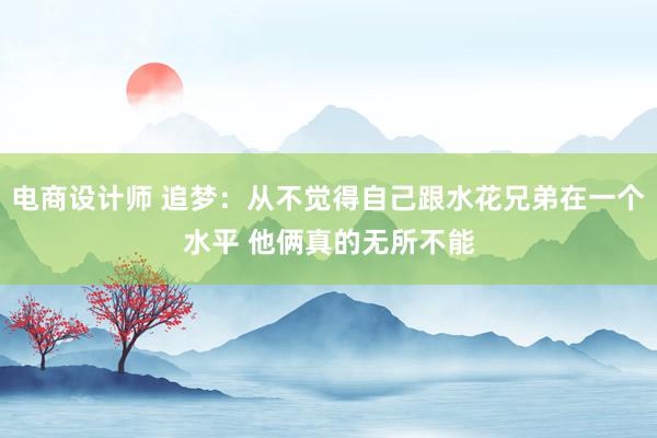 电商设计师 追梦：从不觉得自己跟水花兄弟在一个水平 他俩真的无所不能