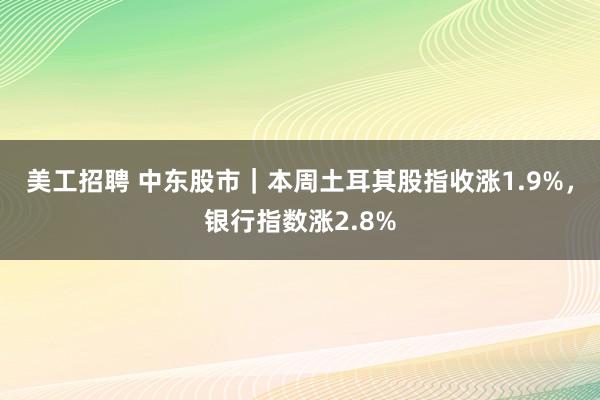 美工招聘 中东股市｜本周土耳其股指收涨1.9%，银行指数涨2.8%