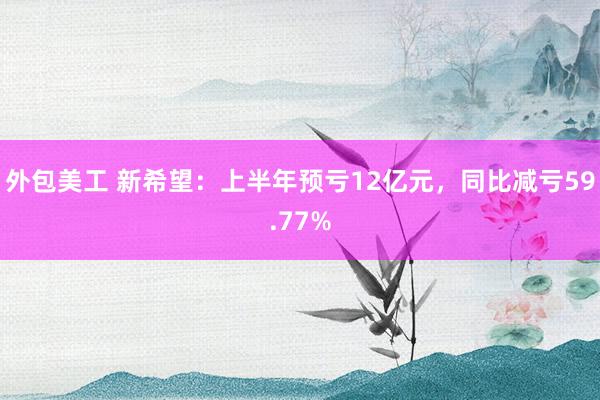 外包美工 新希望：上半年预亏12亿元，同比减亏59.77%