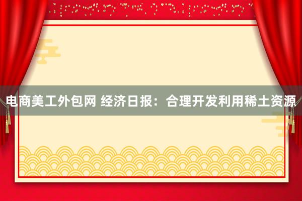 电商美工外包网 经济日报：合理开发利用稀土资源