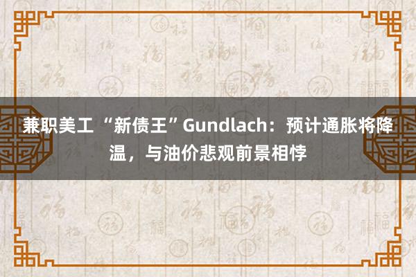 兼职美工 “新债王”Gundlach：预计通胀将降温，与油价悲观前景相悖