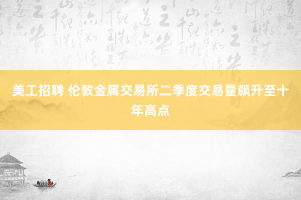 美工招聘 伦敦金属交易所二季度交易量飙升至十年高点