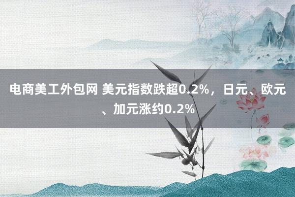 电商美工外包网 美元指数跌超0.2%，日元、欧元、加元涨约0.2%