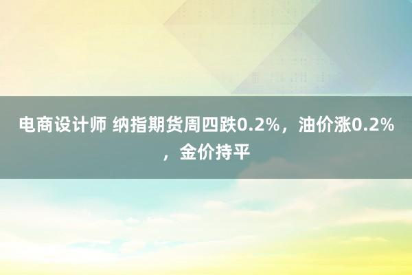 电商设计师 纳指期货周四跌0.2%，油价涨0.2%，金价持平