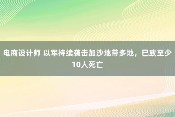 电商设计师 以军持续袭击加沙地带多地，已致至少10人死亡