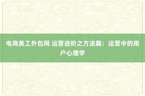 电商美工外包网 运营进阶之方法篇：运营中的用户心理学