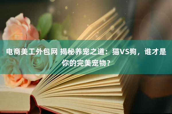 电商美工外包网 揭秘养宠之道：猫VS狗，谁才是你的完美宠物？