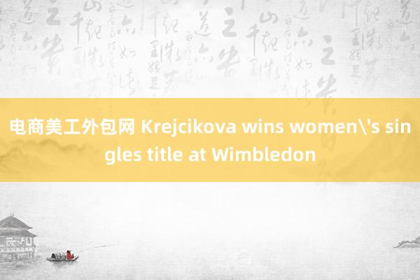 电商美工外包网 Krejcikova wins women's singles title at Wimbledon