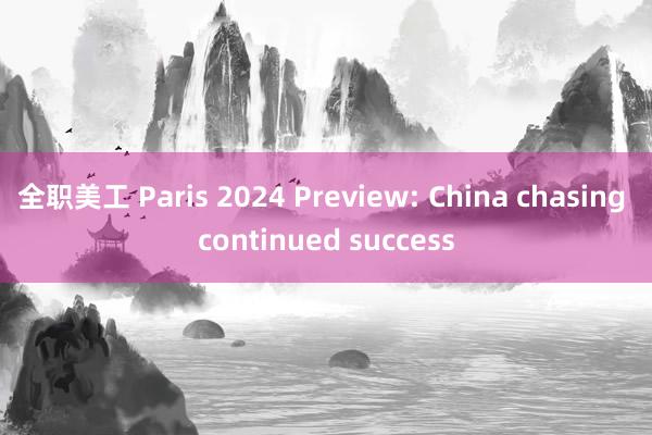 全职美工 Paris 2024 Preview: China chasing continued success