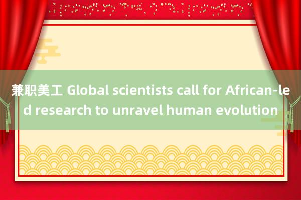 兼职美工 Global scientists call for African-led research to unravel human evolution