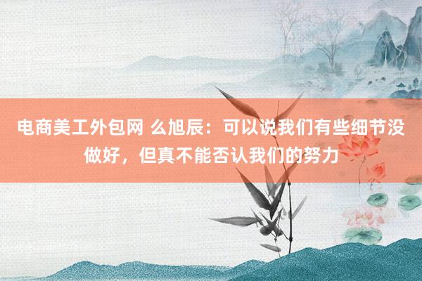 电商美工外包网 么旭辰：可以说我们有些细节没做好，但真不能否认我们的努力