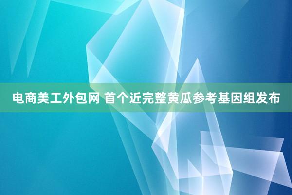 电商美工外包网 首个近完整黄瓜参考基因组发布