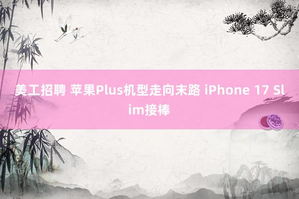 美工招聘 苹果Plus机型走向末路 iPhone 17 Slim接棒