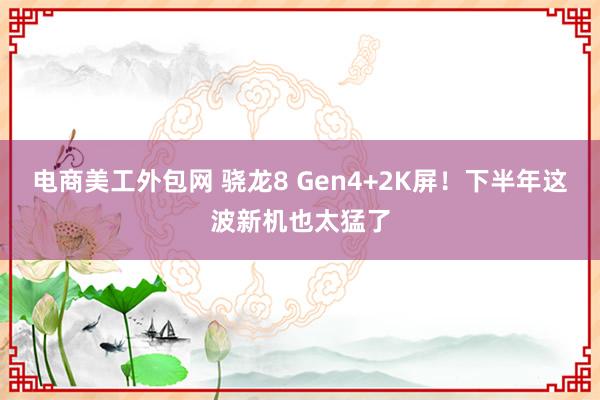 电商美工外包网 骁龙8 Gen4+2K屏！下半年这波新机也太猛了