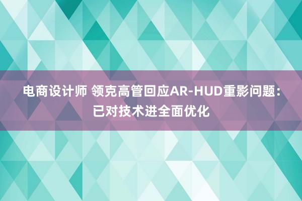 电商设计师 领克高管回应AR-HUD重影问题：已对技术进全面优化