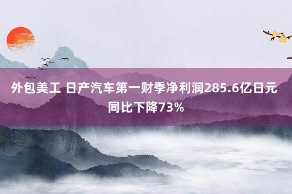 外包美工 日产汽车第一财季净利润285.6亿日元 同比下降73%