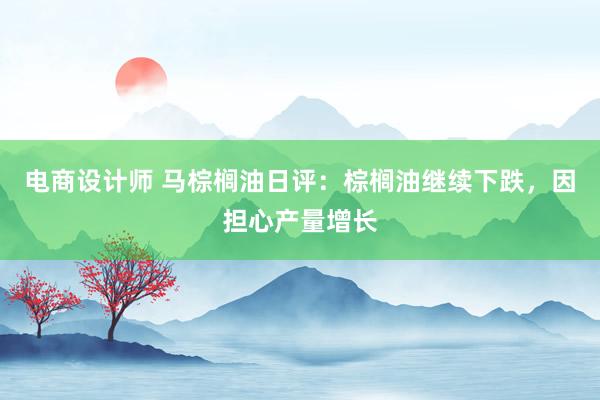 电商设计师 马棕榈油日评：棕榈油继续下跌，因担心产量增长