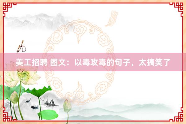 美工招聘 图文：以毒攻毒的句子，太搞笑了