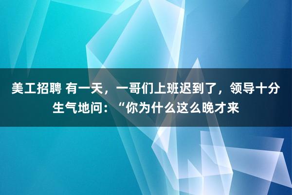 美工招聘 有一天，一哥们上班迟到了，领导十分生气地问：“你为什么这么晚才来