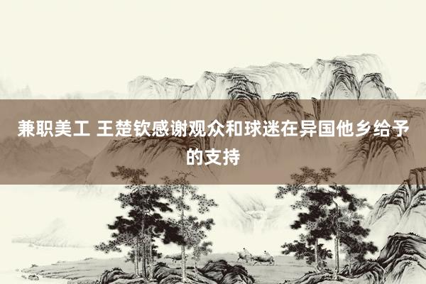 兼职美工 王楚钦感谢观众和球迷在异国他乡给予的支持