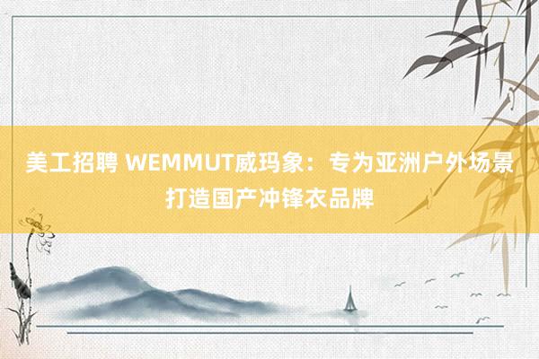 美工招聘 WEMMUT威玛象：专为亚洲户外场景打造国产冲锋衣品牌