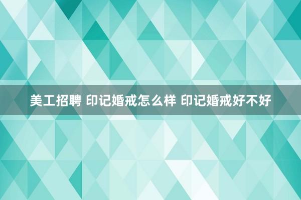 美工招聘 印记婚戒怎么样 印记婚戒好不好