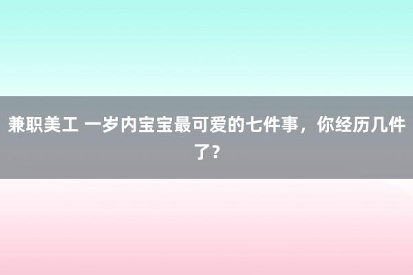 兼职美工 一岁内宝宝最可爱的七件事，你经历几件了？