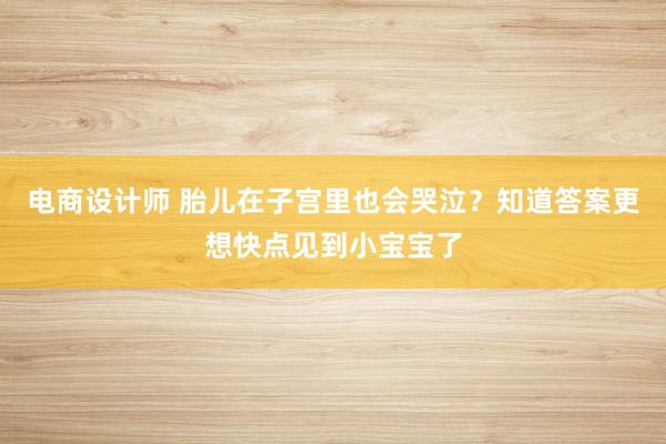 电商设计师 胎儿在子宫里也会哭泣？知道答案更想快点见到小宝宝了