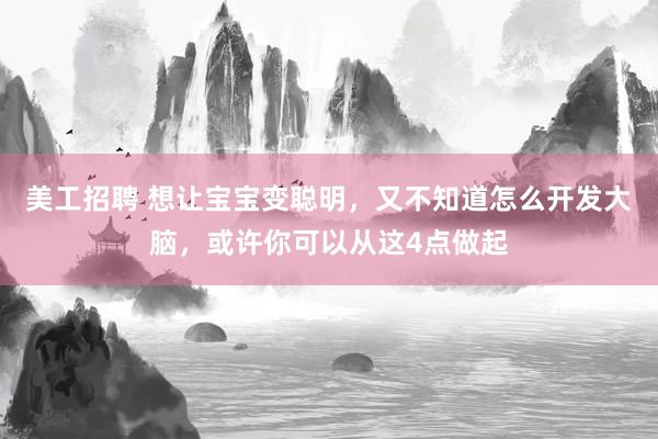 美工招聘 想让宝宝变聪明，又不知道怎么开发大脑，或许你可以从这4点做起