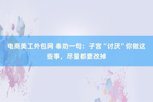 电商美工外包网 奉劝一句：子宫“讨厌”你做这些事，尽量都要改掉