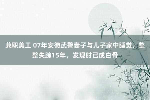 兼职美工 07年安徽武警妻子与儿子家中睡觉，整整失踪15年，发现时已成白骨