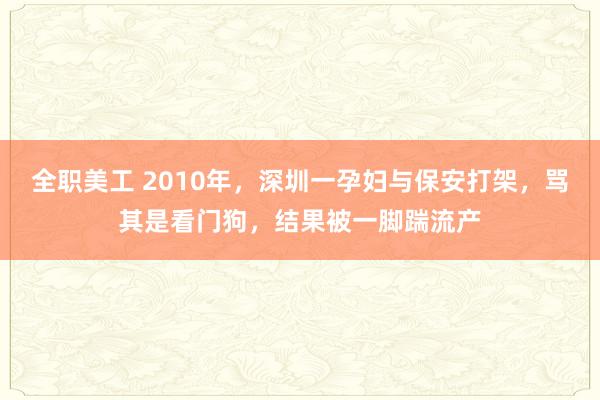 全职美工 2010年，深圳一孕妇与保安打架，骂其是看门狗，结果被一脚踹流产