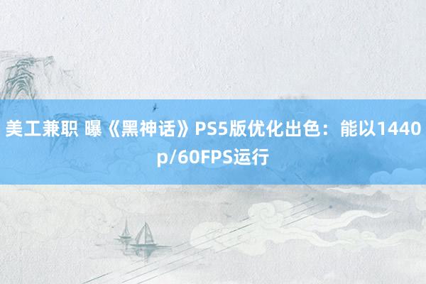 美工兼职 曝《黑神话》PS5版优化出色：能以1440p/60FPS运行