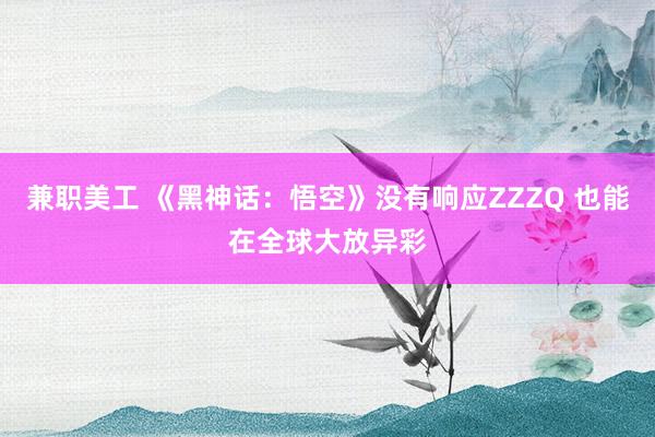 兼职美工 《黑神话：悟空》没有响应ZZZQ 也能在全球大放异彩