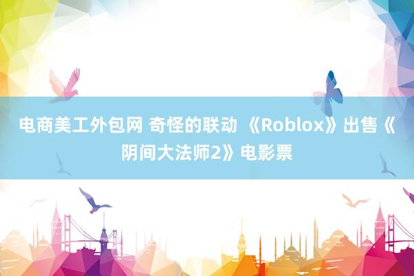 电商美工外包网 奇怪的联动 《Roblox》出售《阴间大法师2》电影票