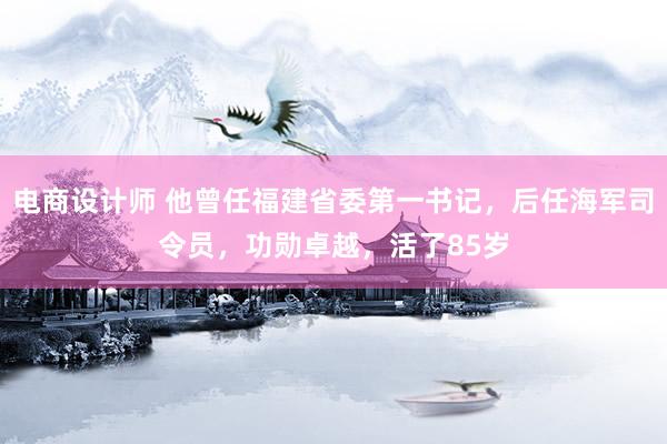 电商设计师 他曾任福建省委第一书记，后任海军司令员，功勋卓越，活了85岁