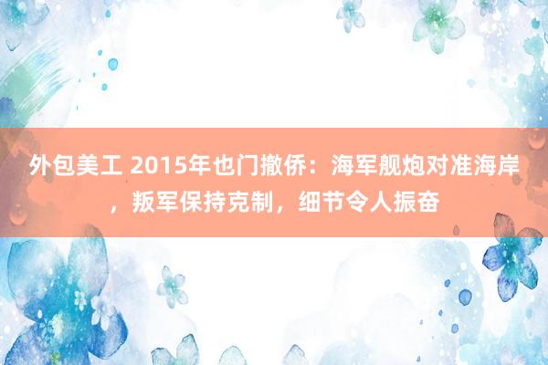 外包美工 2015年也门撤侨：海军舰炮对准海岸，叛军保持克制，细节令人振奋