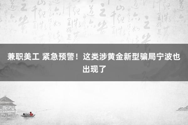 兼职美工 紧急预警！这类涉黄金新型骗局宁波也出现了