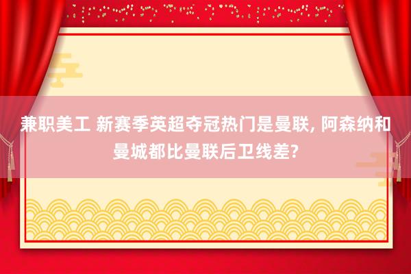 兼职美工 新赛季英超夺冠热门是曼联, 阿森纳和曼城都比曼联后卫线差?