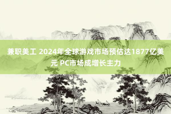 兼职美工 2024年全球游戏市场预估达1877亿美元 PC市场成增长主力