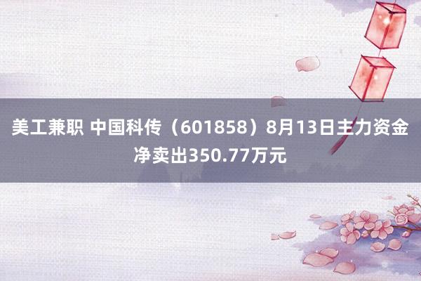 美工兼职 中国科传（601858）8月13日主力资金净卖出350.77万元