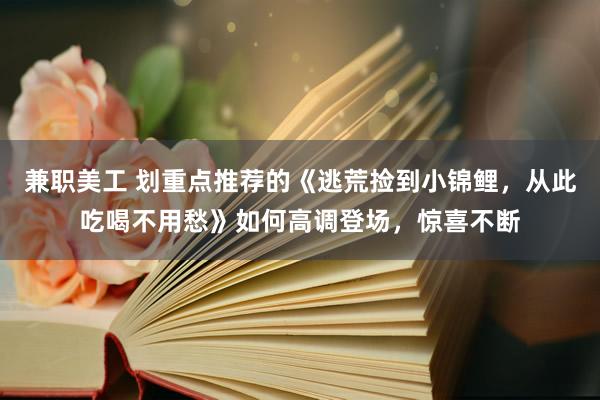 兼职美工 划重点推荐的《逃荒捡到小锦鲤，从此吃喝不用愁》如何高调登场，惊喜不断