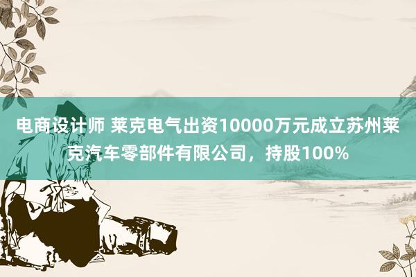 电商设计师 莱克电气出资10000万元成立苏州莱克汽车零部件有限公司，持股100%