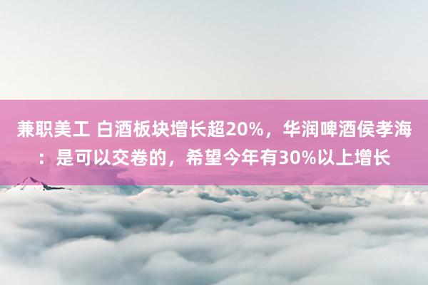 兼职美工 白酒板块增长超20%，华润啤酒侯孝海：是可以交卷的，希望今年有30%以上增长