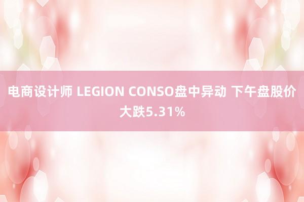 电商设计师 LEGION CONSO盘中异动 下午盘股价大跌5.31%